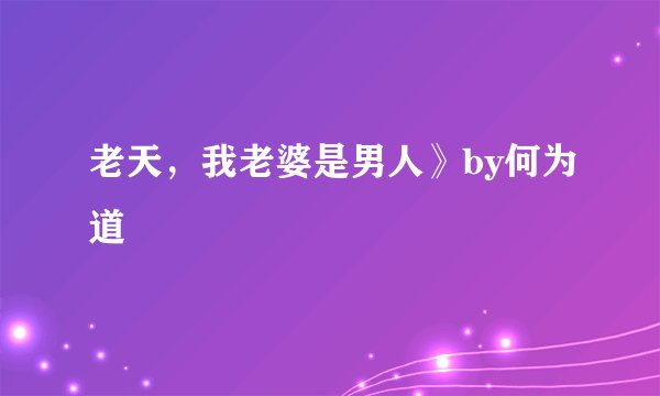 老天，我老婆是男人》by何为道