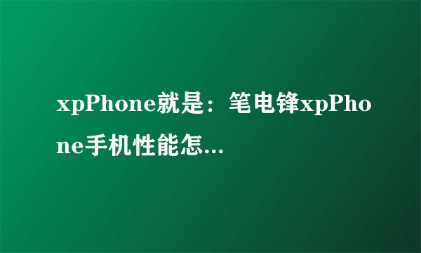 xpPhone就是：笔电锋xpPhone手机性能怎么样，有什么让人意外的特点呢？