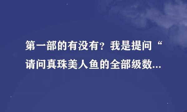 第一部的有没有？我是提问“请问真珠美人鱼的全部级数”的人哦，如果满意的话再给你分