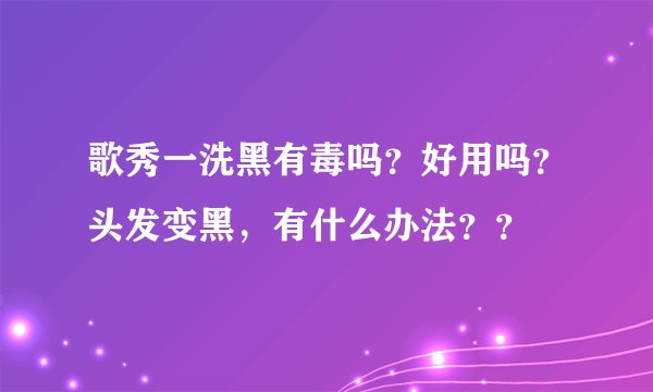 歌秀一洗黑有毒吗？好用吗？头发变黑，有什么办法？？