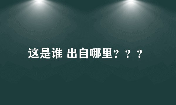 这是谁 出自哪里？？？