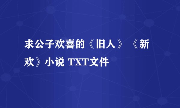求公子欢喜的《旧人》 《新欢》小说 TXT文件
