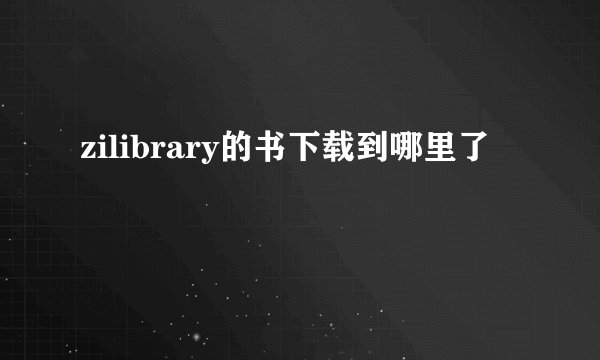 zilibrary的书下载到哪里了
