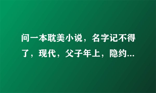 问一本耽美小说，名字记不得了，现代，父子年上，隐约记得的情节：一开始攻收养受受（好像），慢慢发展成