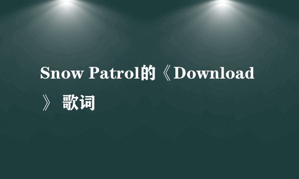 Snow Patrol的《Download》 歌词