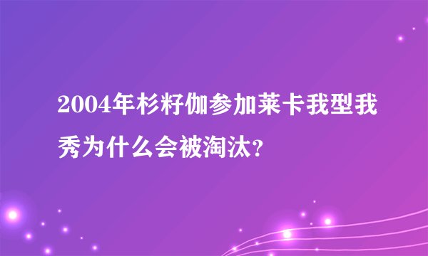 2004年杉籽伽参加莱卡我型我秀为什么会被淘汰？