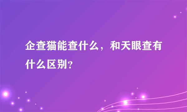 企查猫能查什么,和天眼查有什么区别?