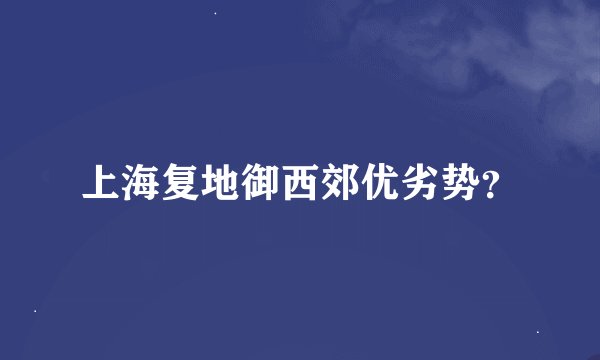 上海复地御西郊优劣势？
