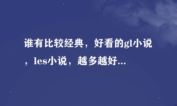 谁有比较经典，好看的gl小说，les小说，越多越好，最好是御姐型的，请发给我。。