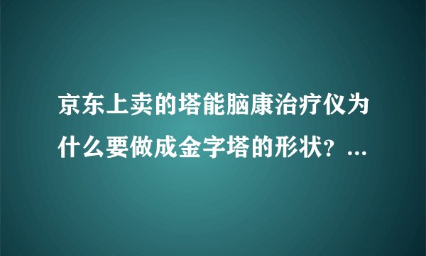 京东上卖的塔能脑康治疗仪为什么要做成金字塔的形状？真的能对高血压、神经衰弱、脑供血不足、中风后遗症