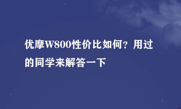 优摩W800性价比如何？用过的同学来解答一下