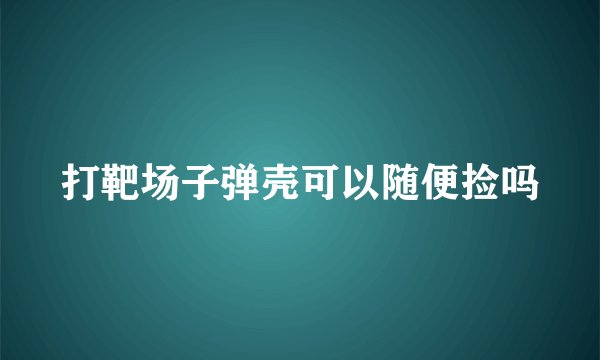 打靶场子弹壳可以随便捡吗