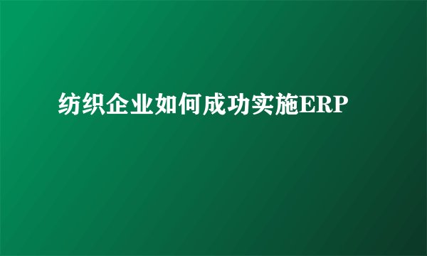 纺织企业如何成功实施ERP