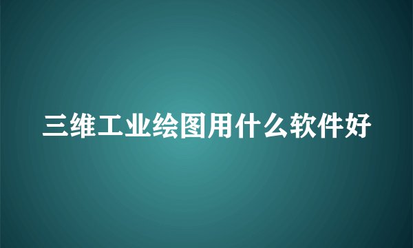 三维工业绘图用什么软件好