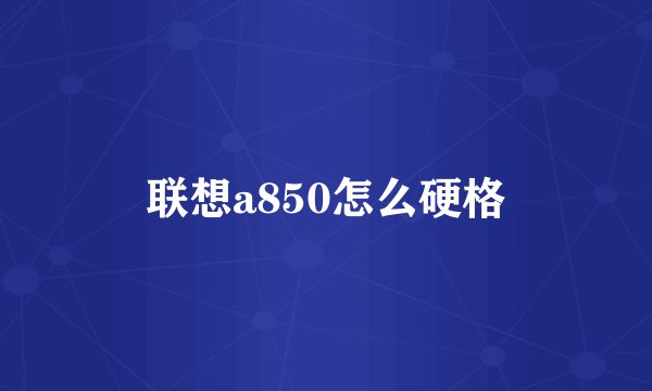 联想a850怎么硬格