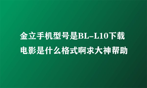 金立手机型号是BL-L10下载电影是什么格式啊求大神帮助