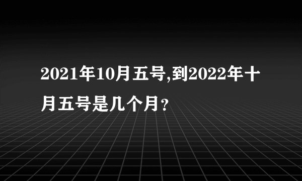 2021年10月五号,到2022年十月五号是几个月？