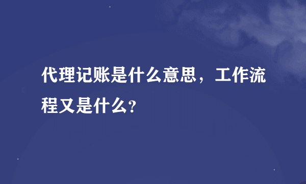 代理记账是什么意思，工作流程又是什么？