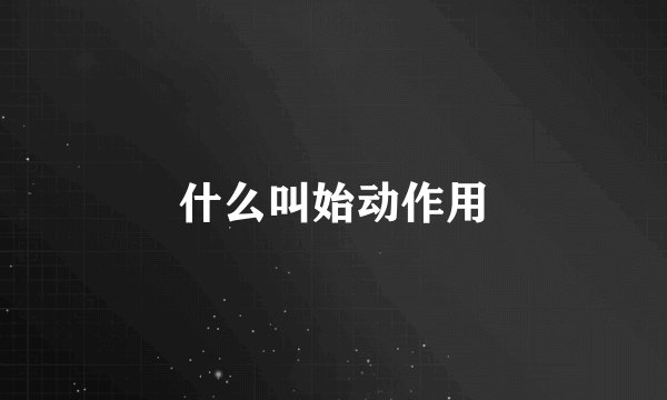 什么叫始动作用