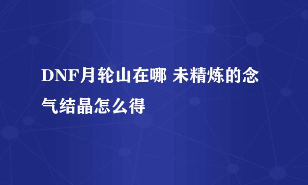 DNF月轮山在哪 未精炼的念气结晶怎么得