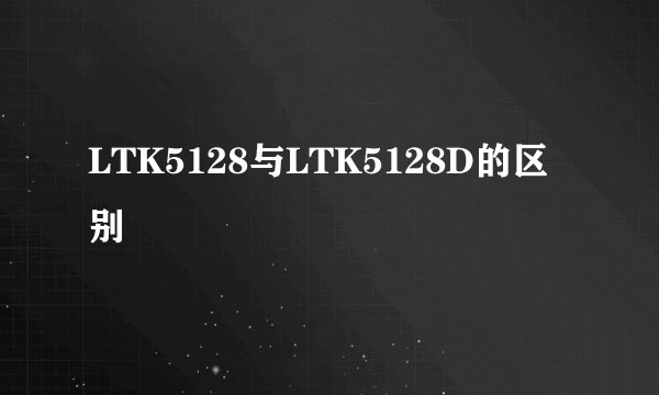 LTK5128与LTK5128D的区别