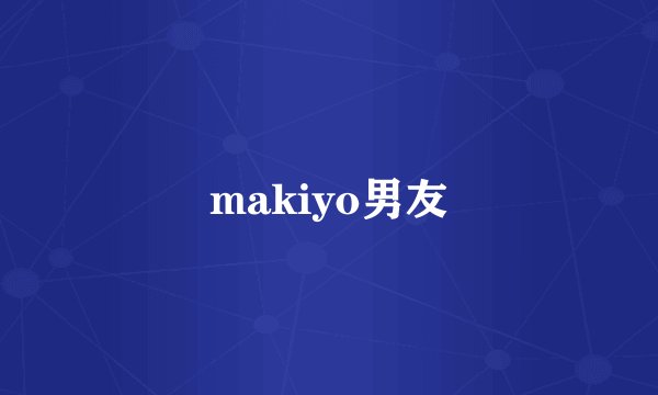 makiyo男友