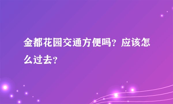 金都花园交通方便吗？应该怎么过去？