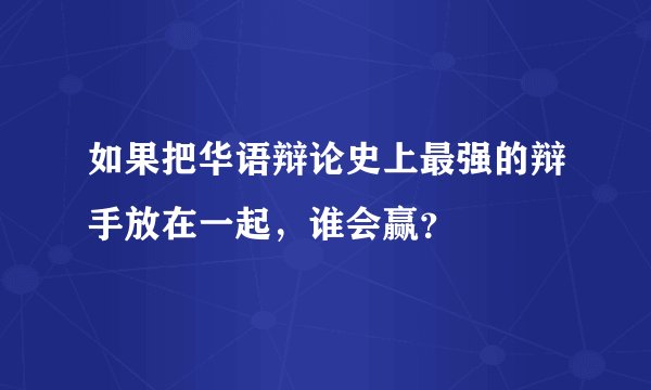 如果把华语辩论史上最强的辩手放在一起，谁会赢？