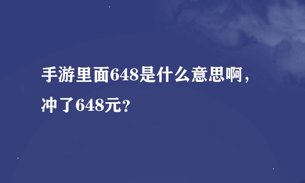 手游里面648是什么意思啊，冲了648元？