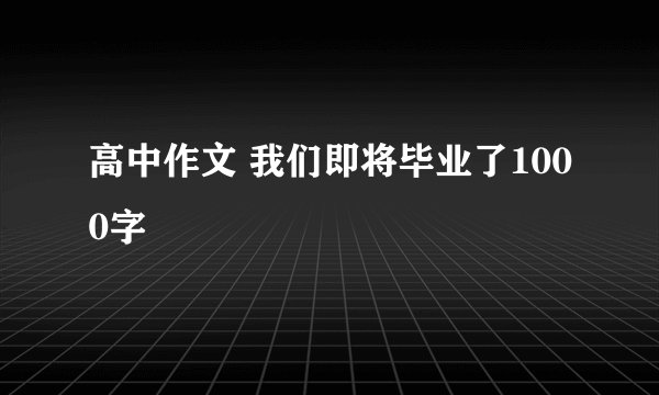 高中作文 我们即将毕业了1000字