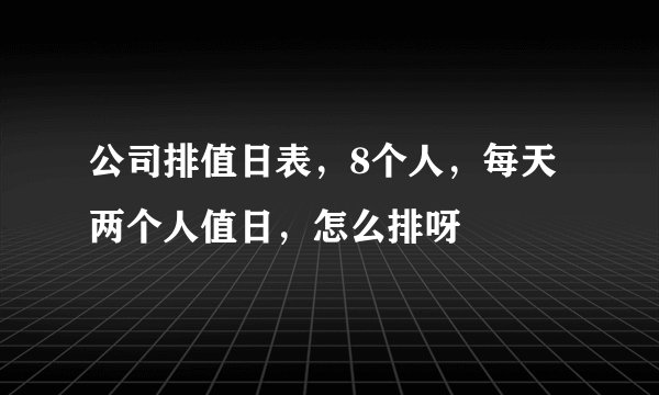 公司排值日表，8个人，每天两个人值日，怎么排呀