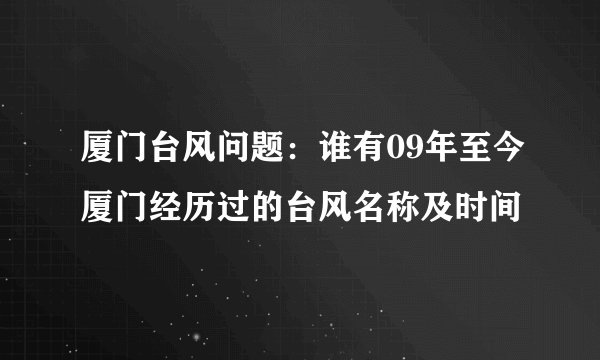 厦门台风问题：谁有09年至今厦门经历过的台风名称及时间