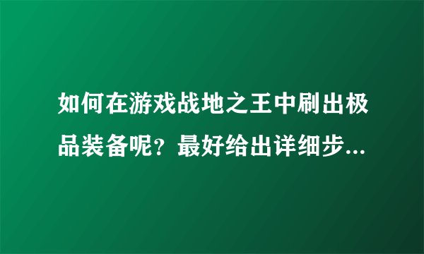 如何在游戏战地之王中刷出极品装备呢？最好给出详细步骤，在那些模式的关卡更容易刷出好装备呢？