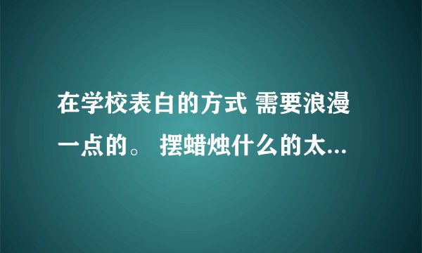 在学校表白的方式 需要浪漫一点的。 摆蜡烛什么的太老了，谁有有创意的方法 好的另外加分。