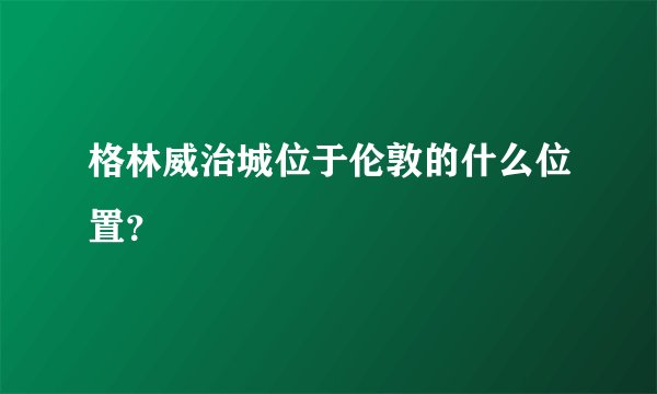 格林威治城位于伦敦的什么位置？