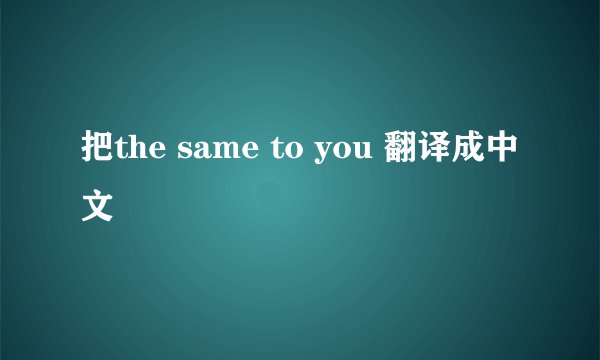 把the same to you 翻译成中文