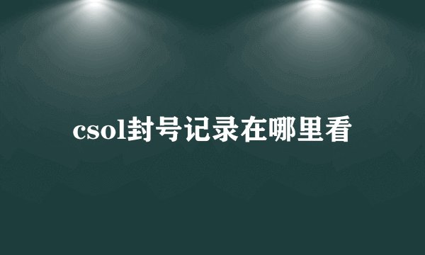 csol封号记录在哪里看
