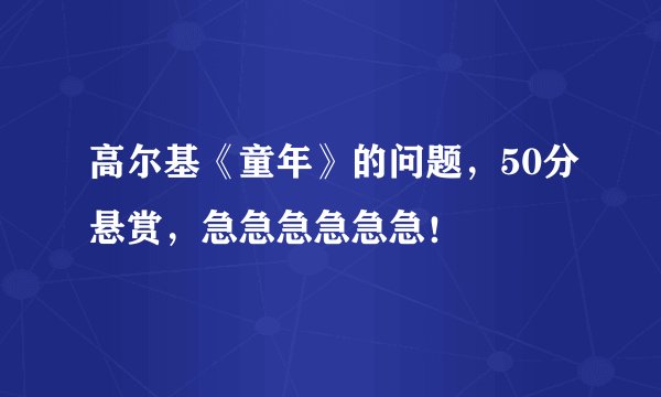 高尔基《童年》的问题，50分悬赏，急急急急急急！