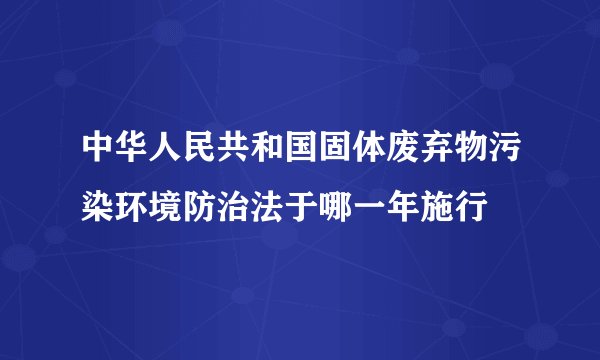 中华人民共和国固体废弃物污染环境防治法于哪一年施行