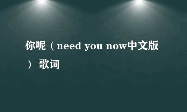 你呢（need you now中文版） 歌词