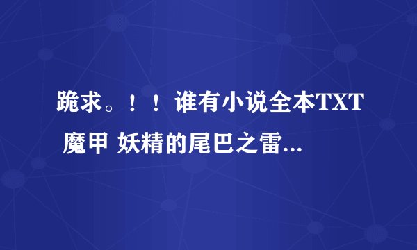 跪求。！！谁有小说全本TXT 魔甲 妖精的尾巴之雷神降世 动漫之纵横逍遥 死神之米霍克 火影之木叶之火