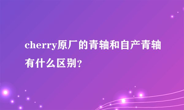 cherry原厂的青轴和自产青轴有什么区别？