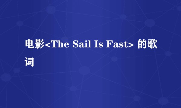 电影<The Sail Is Fast> 的歌词