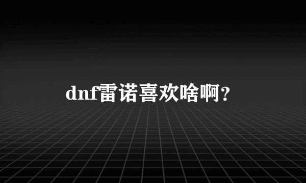 dnf雷诺喜欢啥啊？