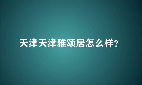 天津天津雅颂居怎么样？