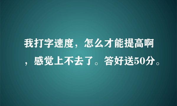 我打字速度，怎么才能提高啊，感觉上不去了。答好送50分。
