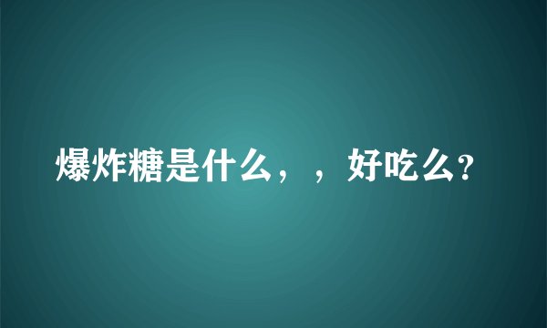 爆炸糖是什么，，好吃么？