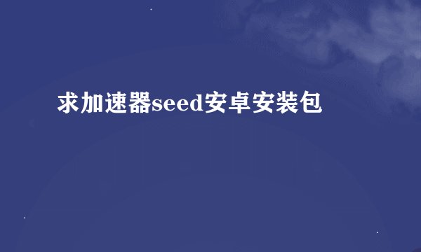 求加速器seed安卓安装包