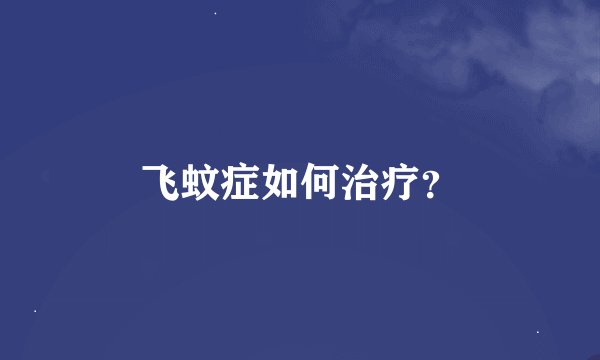 飞蚊症如何治疗？