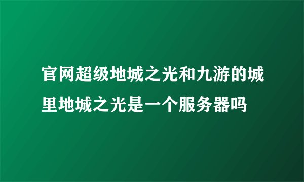 官网超级地城之光和九游的城里地城之光是一个服务器吗